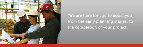 We are here for you to assist you from the early planning stages, to the completion of your project