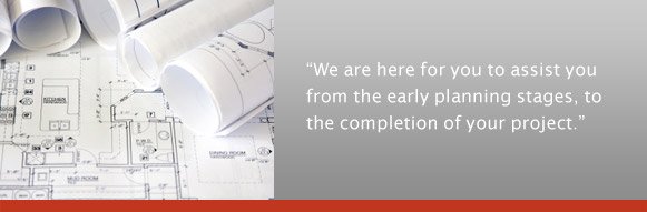 We are here for you to assist you from the early planning stages, to the completion of your project